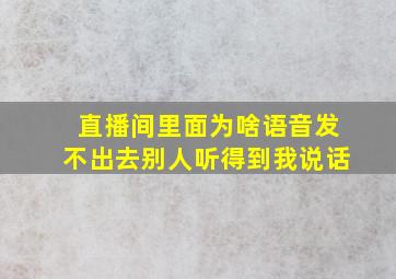 直播间里面为啥语音发不出去别人听得到我说话