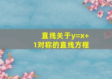 直线关于y=x+1对称的直线方程