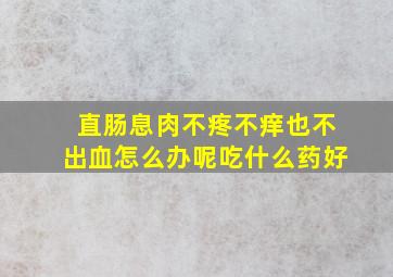 直肠息肉不疼不痒也不出血怎么办呢吃什么药好