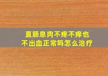 直肠息肉不疼不痒也不出血正常吗怎么治疗