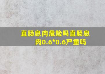 直肠息肉危险吗直肠息肉0.6*0.6严重吗