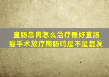 直肠息肉怎么治疗最好直肠癌手术放疗期肠呜是不是复发