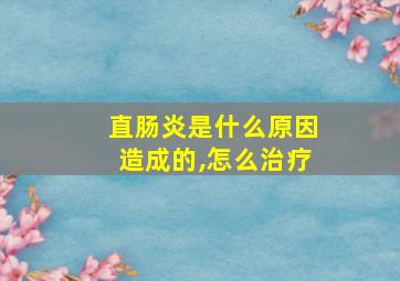 直肠炎是什么原因造成的,怎么治疗