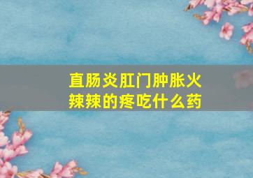 直肠炎肛门肿胀火辣辣的疼吃什么药