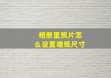 相册里照片怎么设置墙纸尺寸