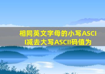 相同英文字母的小写ASCII减去大写ASCII码值为