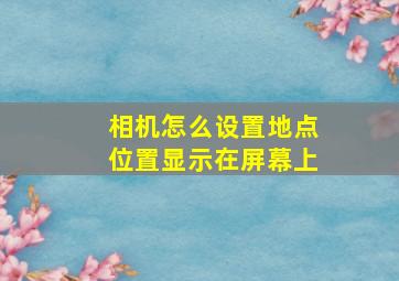 相机怎么设置地点位置显示在屏幕上