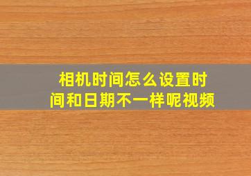 相机时间怎么设置时间和日期不一样呢视频