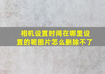 相机设置时间在哪里设置的呢图片怎么删除不了