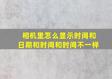 相机里怎么显示时间和日期和时间和时间不一样