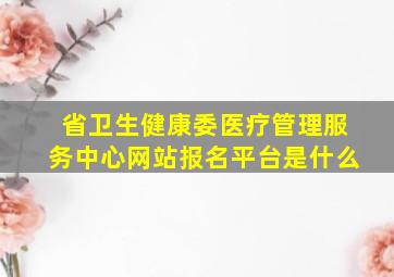 省卫生健康委医疗管理服务中心网站报名平台是什么