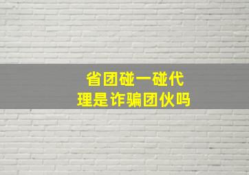 省团碰一碰代理是诈骗团伙吗