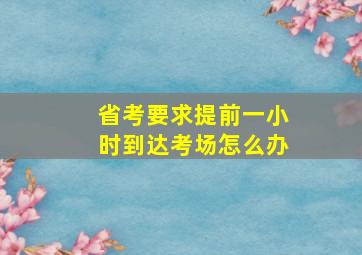 省考要求提前一小时到达考场怎么办