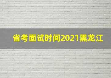 省考面试时间2021黑龙江