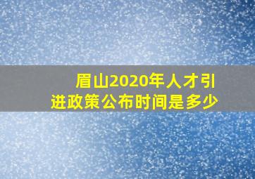 眉山2020年人才引进政策公布时间是多少