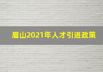 眉山2021年人才引进政策