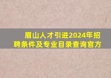 眉山人才引进2024年招聘条件及专业目录查询官方