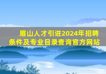 眉山人才引进2024年招聘条件及专业目录查询官方网站