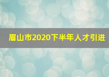 眉山市2020下半年人才引进