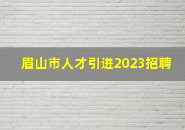 眉山市人才引进2023招聘