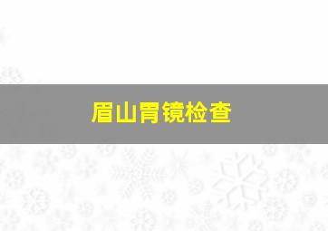 眉山胃镜检查