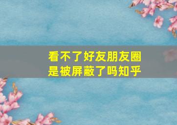 看不了好友朋友圈是被屏蔽了吗知乎