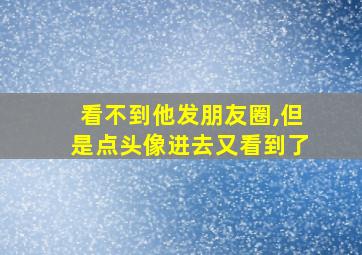 看不到他发朋友圈,但是点头像进去又看到了