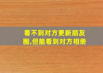 看不到对方更新朋友圈,但能看到对方相册