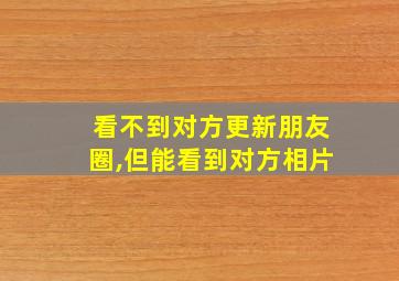 看不到对方更新朋友圈,但能看到对方相片