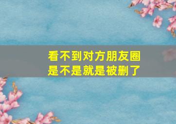 看不到对方朋友圈是不是就是被删了