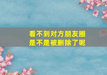 看不到对方朋友圈是不是被删除了呢