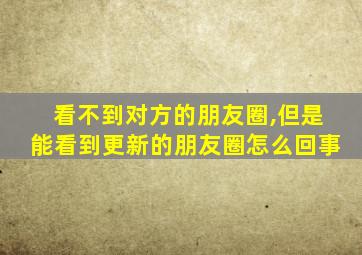 看不到对方的朋友圈,但是能看到更新的朋友圈怎么回事