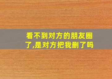 看不到对方的朋友圈了,是对方把我删了吗