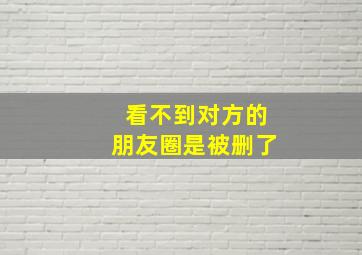 看不到对方的朋友圈是被删了