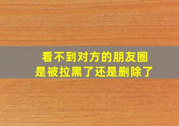 看不到对方的朋友圈是被拉黑了还是删除了