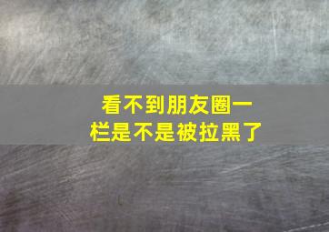 看不到朋友圈一栏是不是被拉黑了