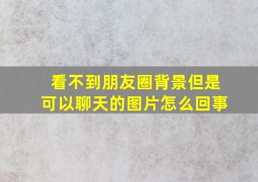 看不到朋友圈背景但是可以聊天的图片怎么回事