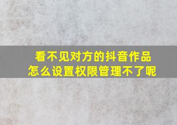 看不见对方的抖音作品怎么设置权限管理不了呢