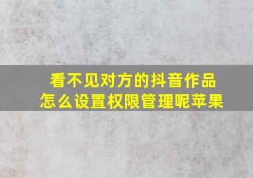 看不见对方的抖音作品怎么设置权限管理呢苹果