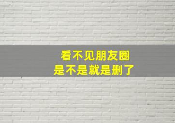 看不见朋友圈是不是就是删了