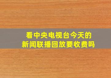 看中央电视台今天的新闻联播回放要收费吗