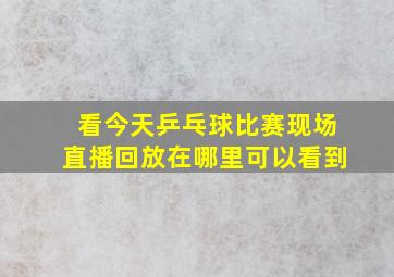 看今天乒乓球比赛现场直播回放在哪里可以看到