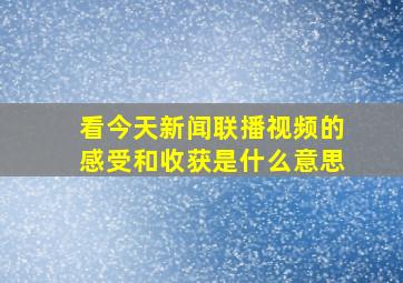 看今天新闻联播视频的感受和收获是什么意思