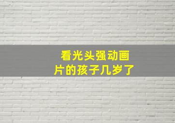 看光头强动画片的孩子几岁了