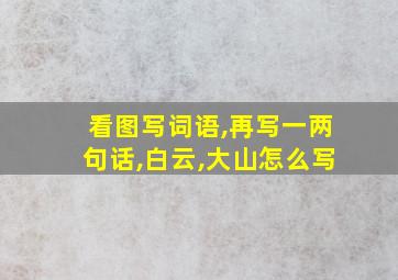 看图写词语,再写一两句话,白云,大山怎么写