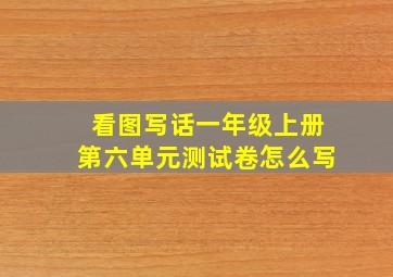 看图写话一年级上册第六单元测试卷怎么写