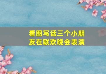 看图写话三个小朋友在联欢晚会表演