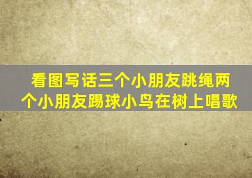 看图写话三个小朋友跳绳两个小朋友踢球小鸟在树上唱歌