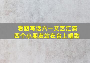 看图写话六一文艺汇演四个小朋友站在台上唱歌