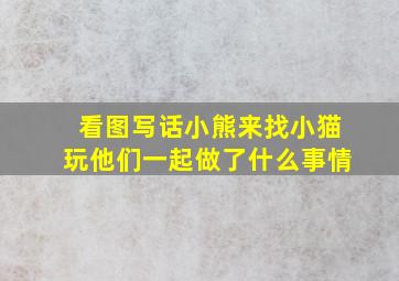 看图写话小熊来找小猫玩他们一起做了什么事情